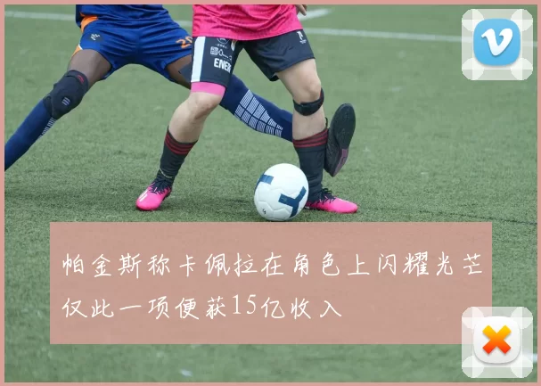 帕金斯称卡佩拉在角色上闪耀光芒仅此一项便获15亿收入