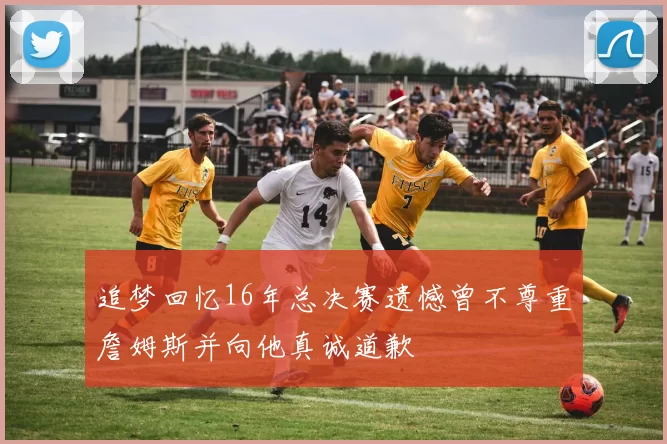 追梦回忆16年总决赛遗憾曾不尊重詹姆斯并向他真诚道歉