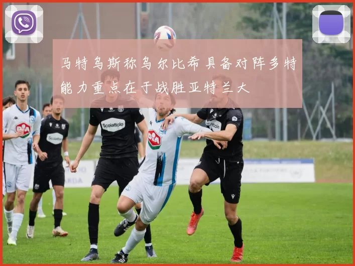 马特乌斯称乌尔比希具备对阵多特能力重点在于战胜亚特兰大