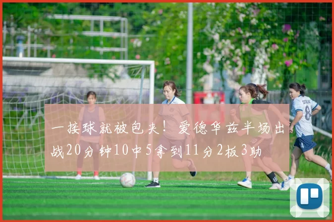 一接球就被包夹！爱德华兹半场出战20分钟10中5拿到11分2板3助
