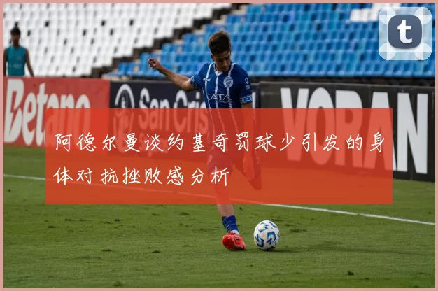 阿德尔曼谈约基奇罚球少引发的身体对抗挫败感分析