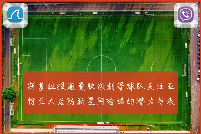 斯基拉报道曼联热刺等球队关注亚特兰大后防新星阿哈诺的潜力与表现