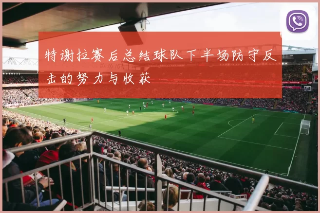 特谢拉赛后总结球队下半场防守反击的努力与收获