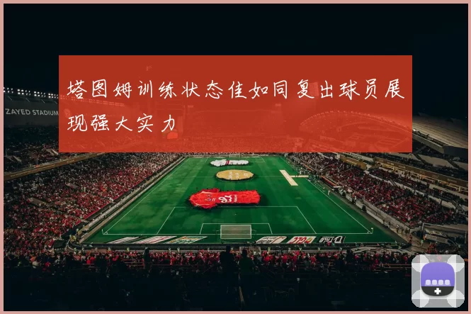 塔图姆训练状态佳如同复出球员展现强大实力
