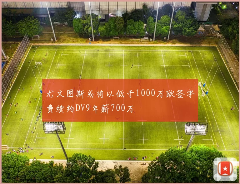尤文图斯或将以低于1000万欧签字费续约DV9年薪700万