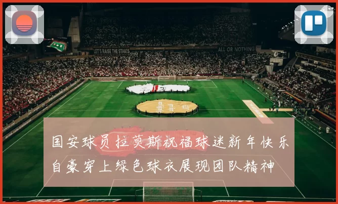 国安球员拉莫斯祝福球迷新年快乐自豪穿上绿色球衣展现团队精神