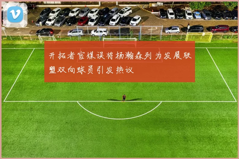 开拓者官媒误将杨瀚森列为发展联盟双向球员引发热议