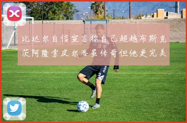 比达尔自信宣言称自己超越布斯克茨阿隆索皮尔洛虽传奇但他更完美