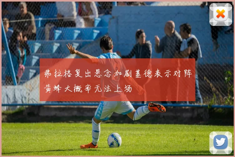 弗拉格复出悬念加剧基德表示对阵黄蜂大概率无法上场