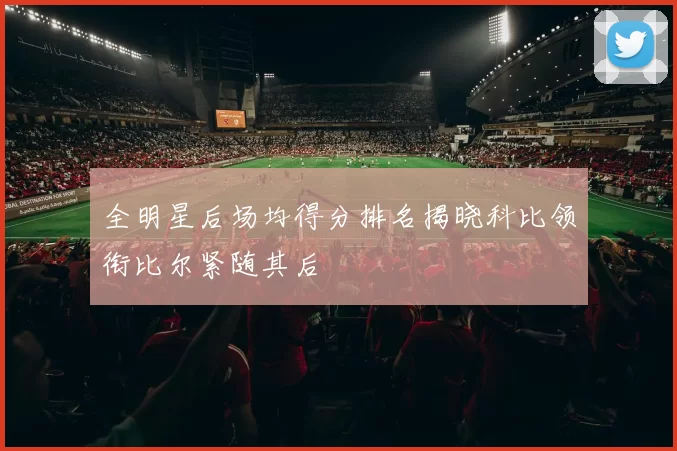 全明星后场均得分排名揭晓科比领衔比尔紧随其后