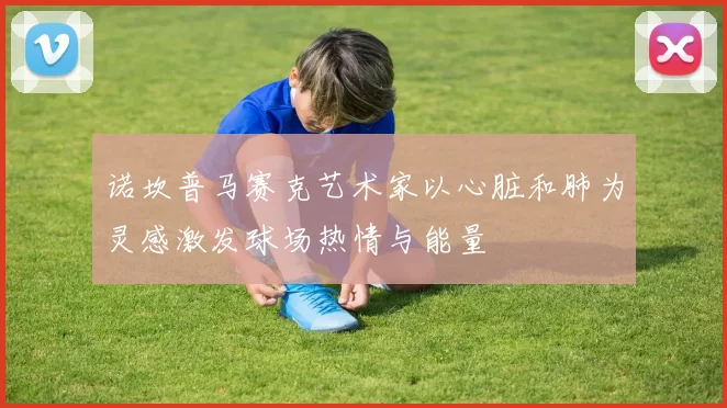 诺坎普马赛克艺术家以心脏和肺为灵感激发球场热情与能量