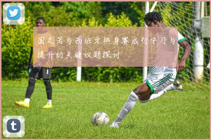 国足若与西班牙热身赛成行学习与提升的关键议题探讨