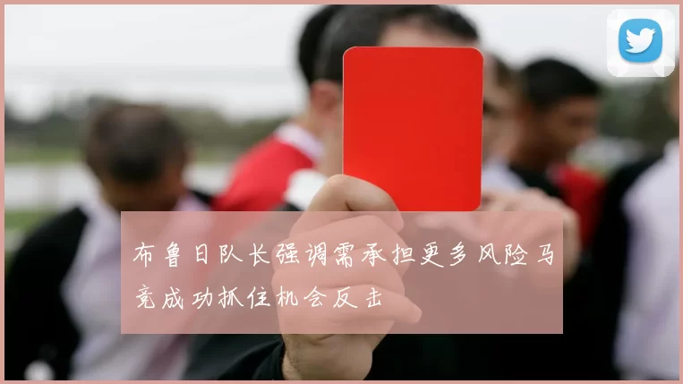 布鲁日队长强调需承担更多风险马竞成功抓住机会反击