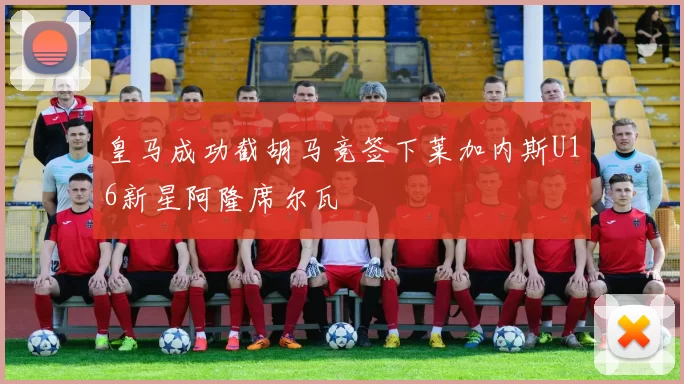 皇马成功截胡马竞签下莱加内斯U16新星阿隆席尔瓦