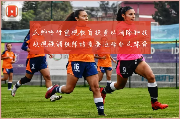 瓜帅呼吁重视教育投资以消除种族歧视强调教师的重要性而非足球资金