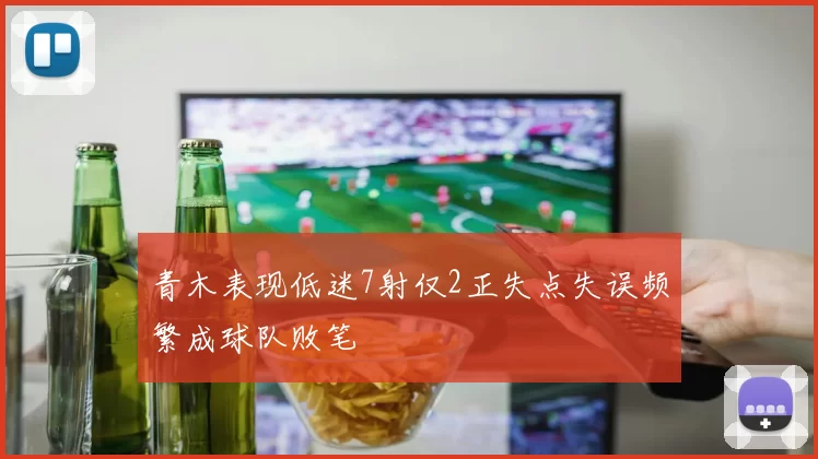 青木表现低迷7射仅2正失点失误频繁成球队败笔