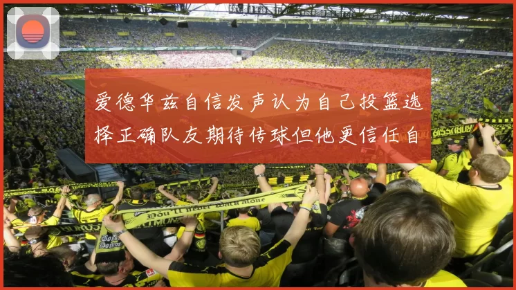 爱德华兹自信发声认为自己投篮选择正确队友期待传球但他更信任自己
