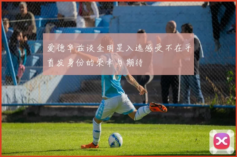 爱德华兹谈全明星入选感受不在乎首发身份的荣幸与期待
